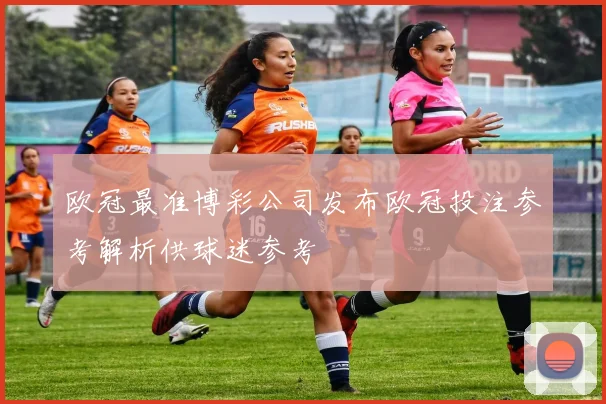 欧冠最准博彩公司发布欧冠投注参考解析供球迷参考
