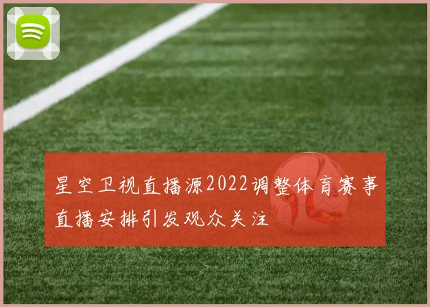 星空卫视直播源2022调整体育赛事直播安排引发观众关注