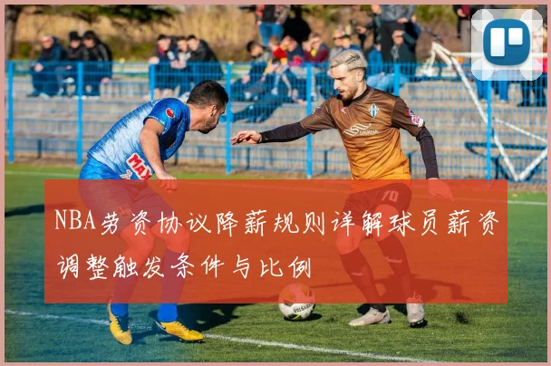 NBA劳资协议降薪规则详解球员薪资调整触发条件与比例