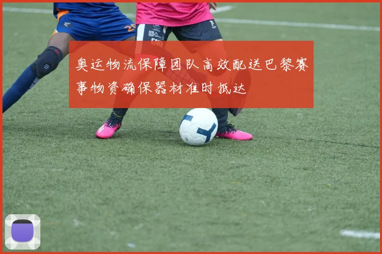 奥运物流保障团队高效配送巴黎赛事物资确保器材准时抵达