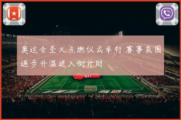 奥运会圣火点燃仪式举行 赛事氛围逐步升温进入倒计时
