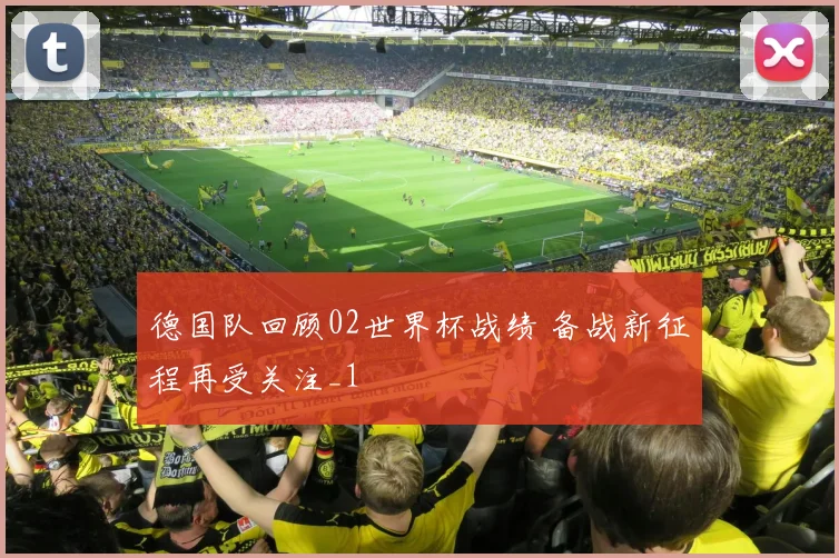 德国队回顾02世界杯战绩 备战新征程再受关注_1