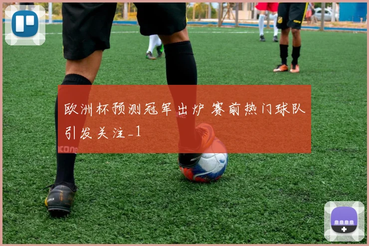 欧洲杯预测冠军出炉 赛前热门球队引发关注_1