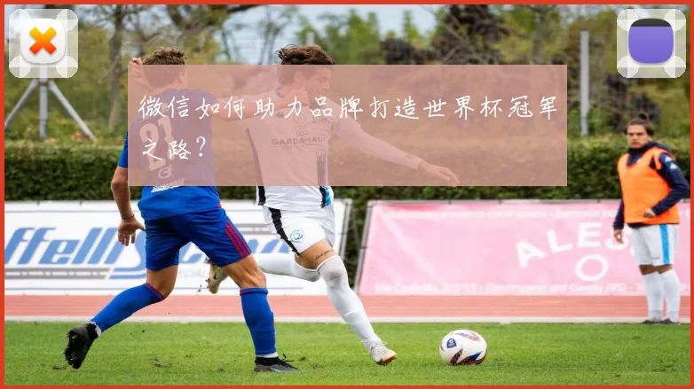 微信如何助力品牌打造世界杯冠军之路？