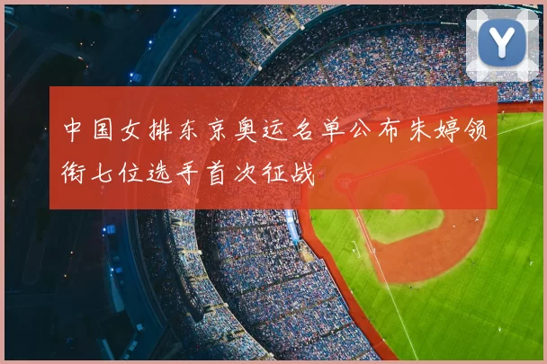 中国女排东京奥运名单公布朱婷领衔七位选手首次征战