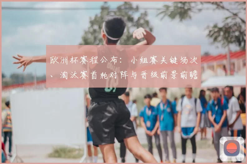 欧洲杯赛程公布：小组赛关键场次、淘汰赛首轮对阵与晋级前景前瞻