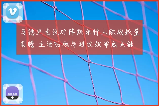 马德里竞技对阵凯尔特人欧战较量前瞻 主场防线与进攻效率成关键