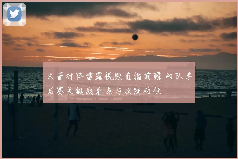 火箭对阵雷霆视频直播前瞻 两队季后赛关键战看点与攻防对位