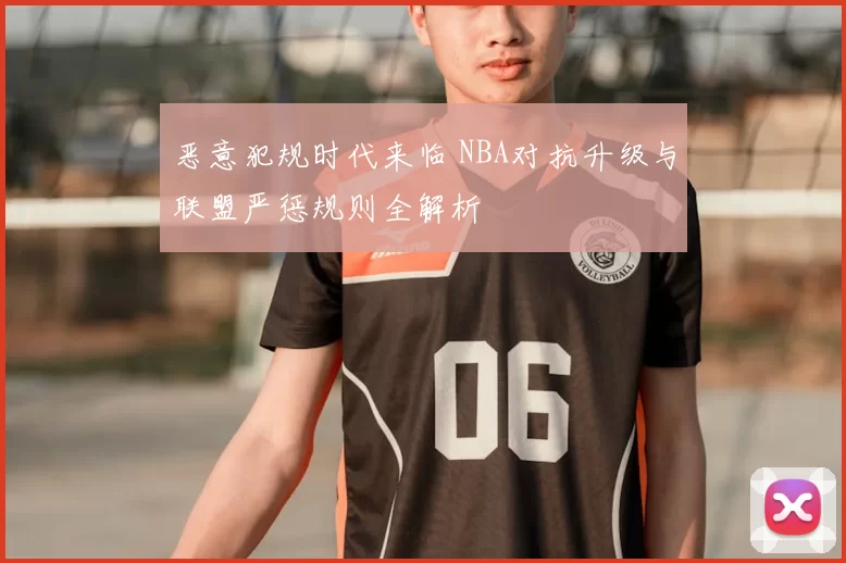 恶意犯规时代来临 NBA对抗升级与联盟严惩规则全解析