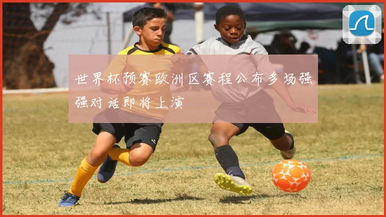 世界杯预赛欧洲区赛程公布多场强强对话即将上演