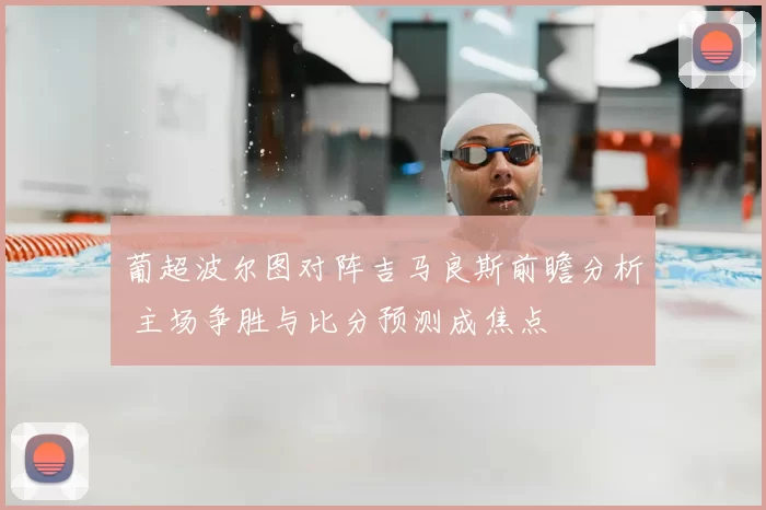 葡超波尔图对阵吉马良斯前瞻分析 主场争胜与比分预测成焦点