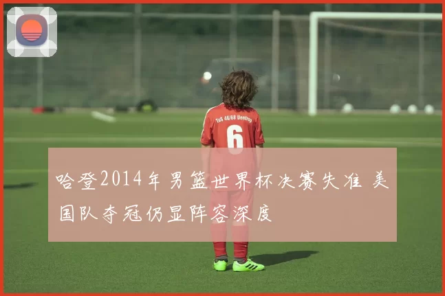 哈登2014年男篮世界杯决赛失准 美国队夺冠仍显阵容深度