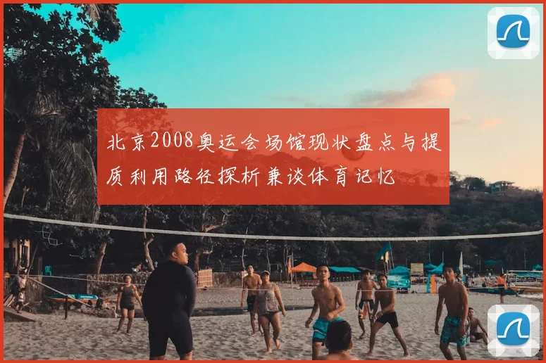 北京2008奥运会场馆现状盘点与提质利用路径探析兼谈体育记忆