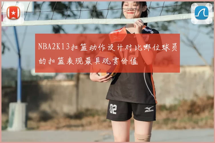 NBA2K13扣篮动作设计对比哪位球员的扣篮表现最具观赏价值