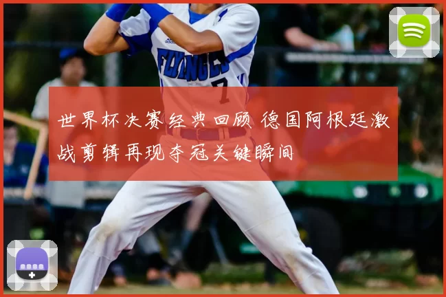 世界杯决赛经典回顾 德国阿根廷激战剪辑再现夺冠关键瞬间