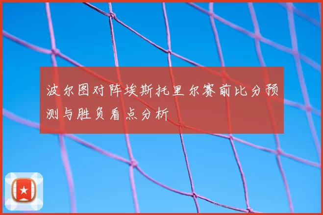 波尔图对阵埃斯托里尔赛前比分预测与胜负看点分析