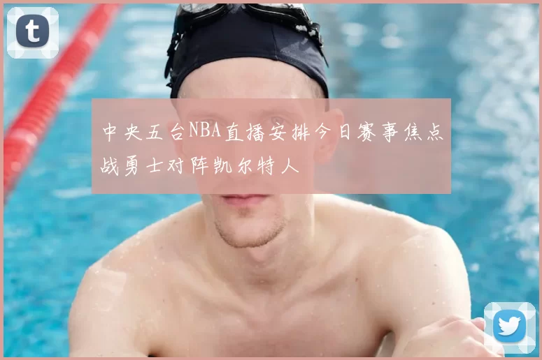 中央五台NBA直播安排今日赛事焦点战勇士对阵凯尔特人