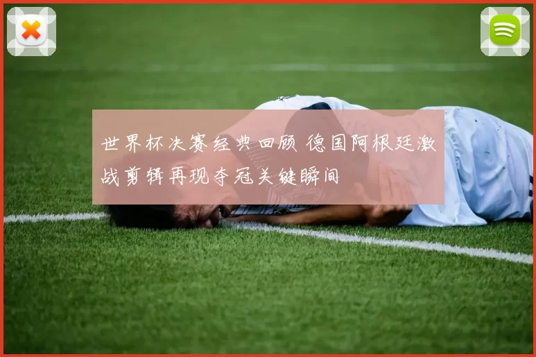 世界杯决赛经典回顾 德国阿根廷激战剪辑再现夺冠关键瞬间