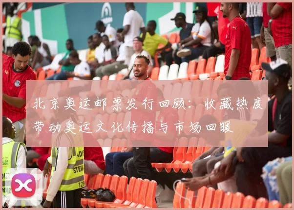 北京奥运邮票发行回顾：收藏热度带动奥运文化传播与市场回暖