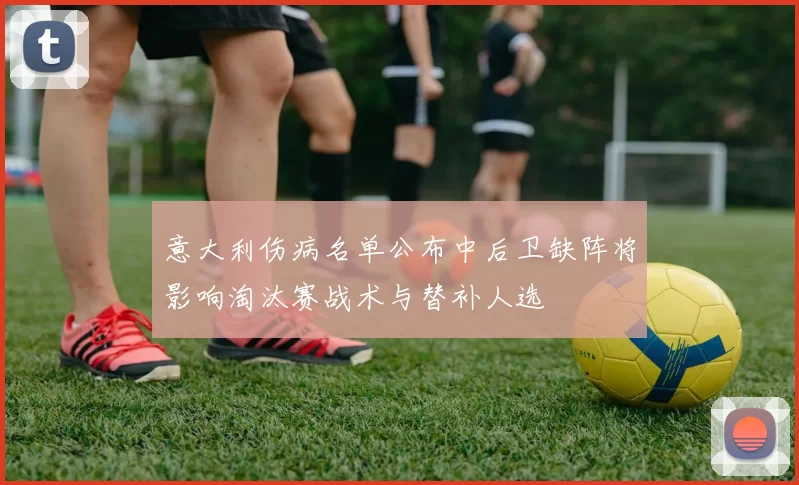 意大利伤病名单公布中后卫缺阵将影响淘汰赛战术与替补人选