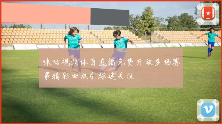 咪咕视频体育直播免费开放多场赛事精彩回放引球迷关注