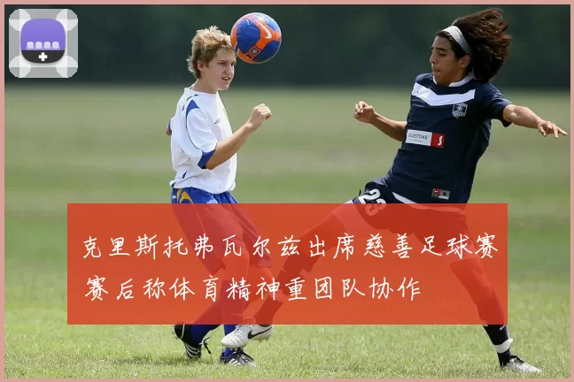 克里斯托弗瓦尔兹出席慈善足球赛 赛后称体育精神重团队协作