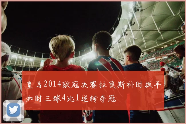 皇马2014欧冠决赛拉莫斯补时扳平加时三球4比1逆转夺冠