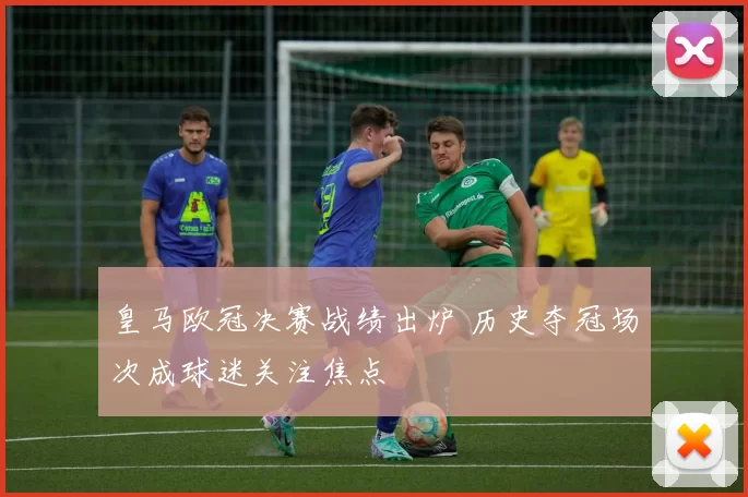 皇马欧冠决赛战绩出炉 历史夺冠场次成球迷关注焦点