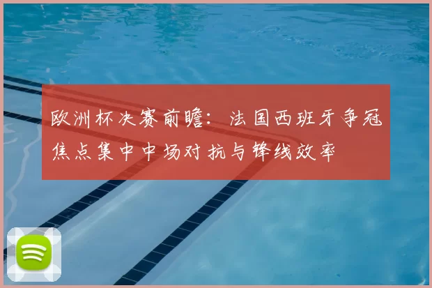欧洲杯决赛前瞻：法国西班牙争冠焦点集中中场对抗与锋线效率