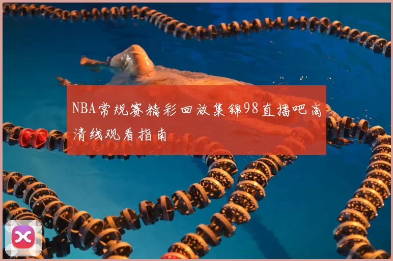 NBA常规赛精彩回放集锦98直播吧高清线观看指南