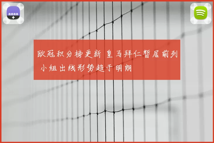 欧冠积分榜更新 皇马拜仁暂居前列 小组出线形势趋于明朗