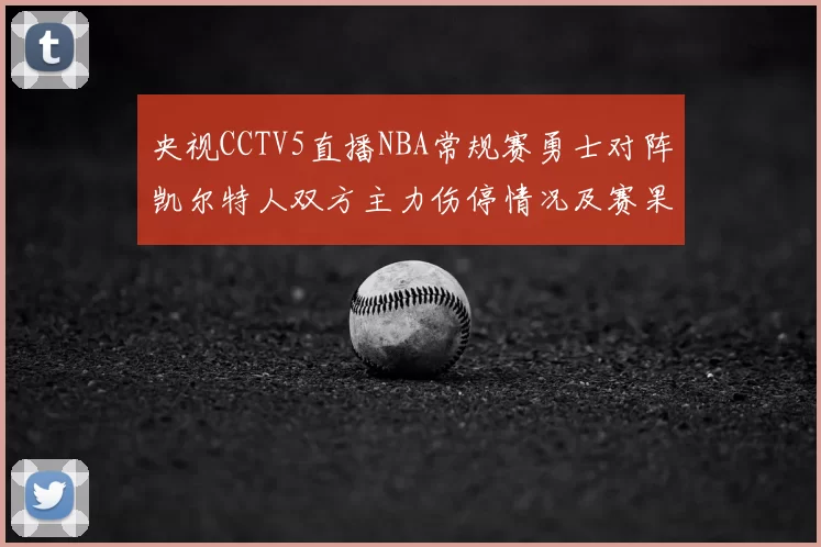 央视CCTV5直播NBA常规赛勇士对阵凯尔特人双方主力伤停情况及赛果分析