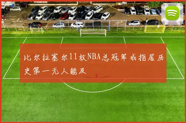 比尔拉塞尔11枚NBA总冠军戒指居历史第一无人能及