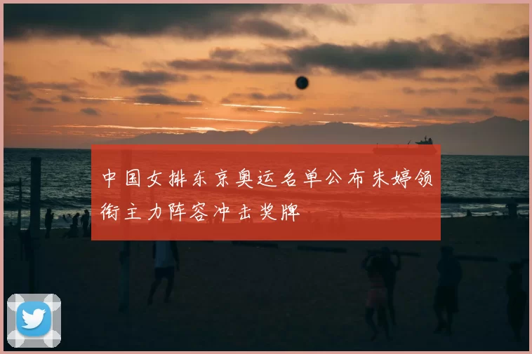 中国女排东京奥运名单公布朱婷领衔主力阵容冲击奖牌