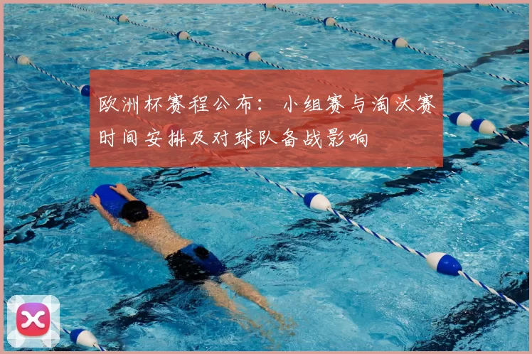 欧洲杯赛程公布：小组赛与淘汰赛时间安排及对球队备战影响