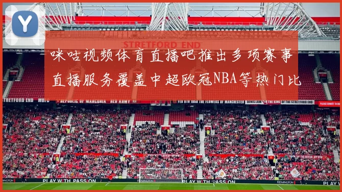 咪咕视频体育直播吧推出多项赛事直播服务覆盖中超欧冠NBA等热门比赛