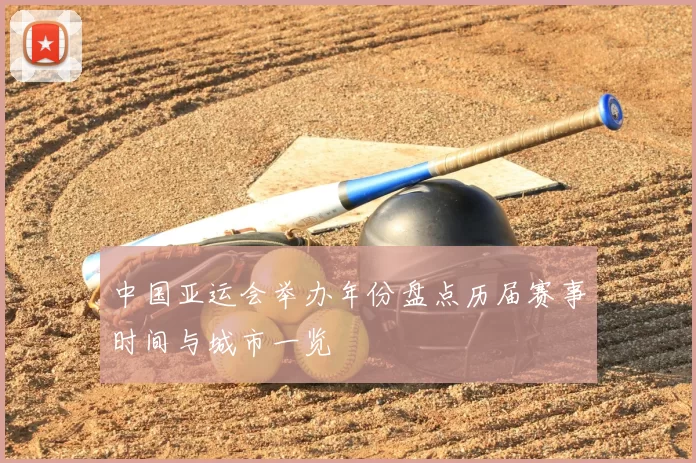 中国亚运会举办年份盘点历届赛事时间与城市一览