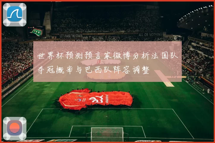 世界杯预测预言家微博分析法国队夺冠概率与巴西队阵容调整