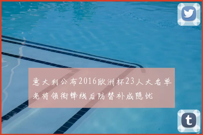 意大利公布2016欧洲杯23人大名单老将领衔锋线后防替补成隐忧