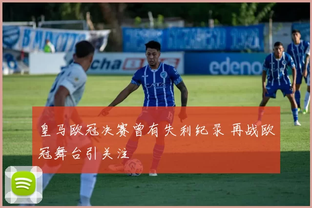 皇马欧冠决赛曾有失利纪录 再战欧冠舞台引关注