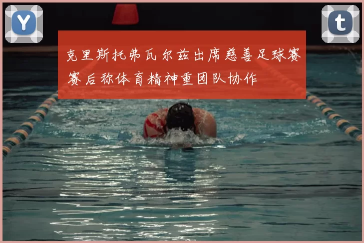 克里斯托弗瓦尔兹出席慈善足球赛 赛后称体育精神重团队协作