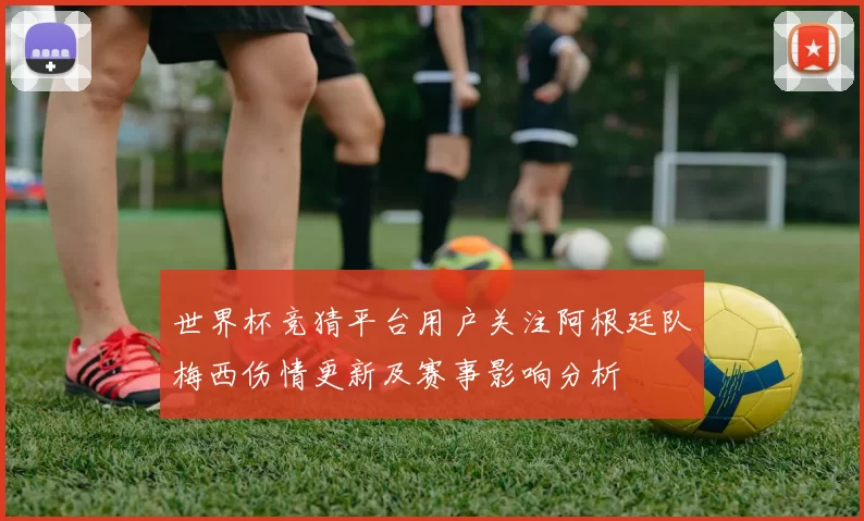 世界杯竞猜平台用户关注阿根廷队梅西伤情更新及赛事影响分析