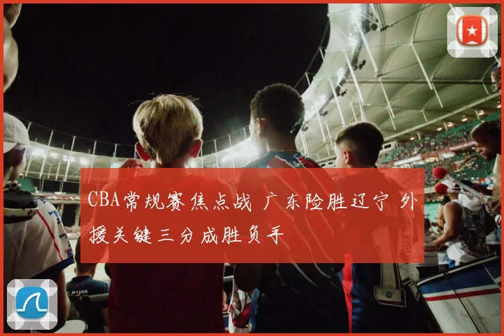 CBA常规赛焦点战 广东险胜辽宁 外援关键三分成胜负手