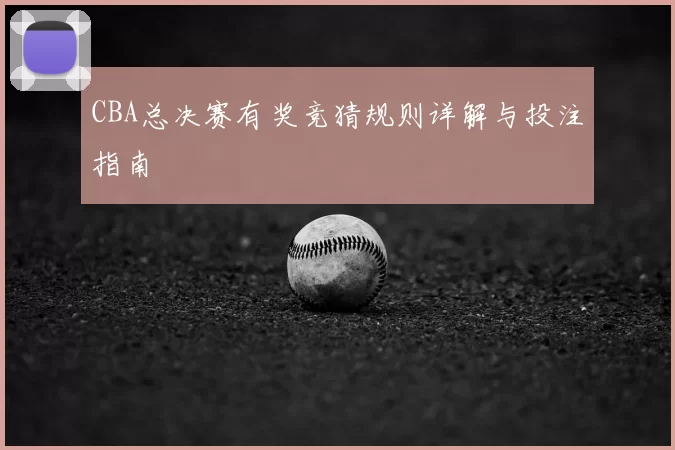 CBA总决赛有奖竞猜规则详解与投注指南