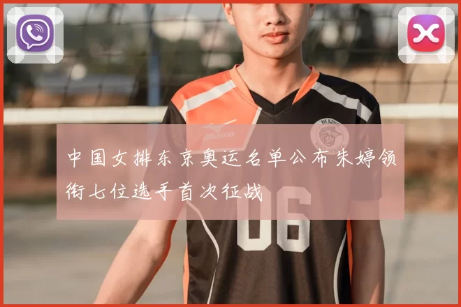 中国女排东京奥运名单公布朱婷领衔七位选手首次征战