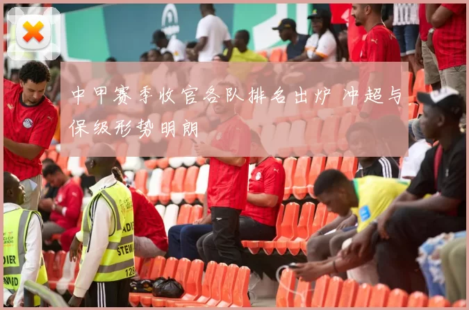 中甲赛季收官各队排名出炉 冲超与保级形势明朗