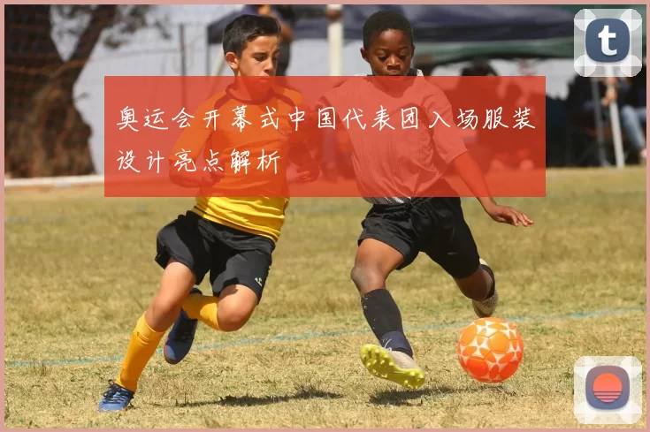 奥运会开幕式中国代表团入场服装设计亮点解析