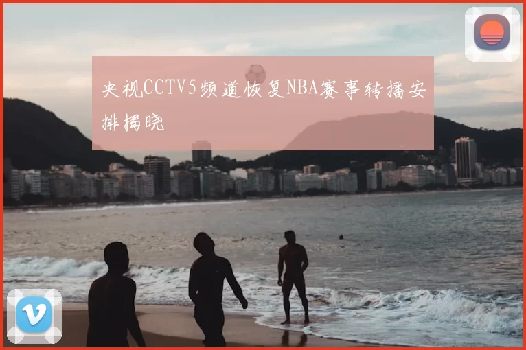 央视CCTV5频道恢复NBA赛事转播安排揭晓
