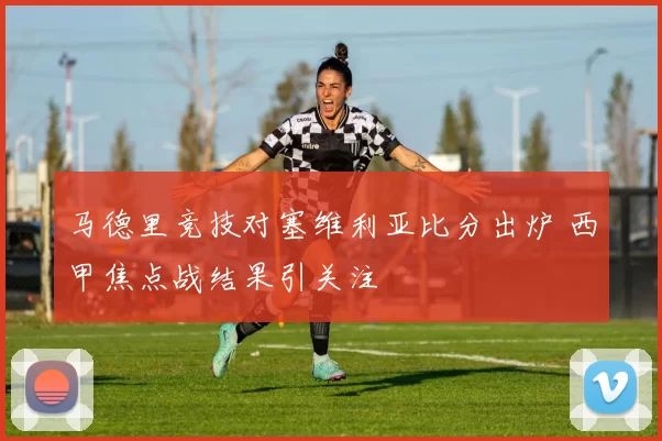 马德里竞技对塞维利亚比分出炉 西甲焦点战结果引关注