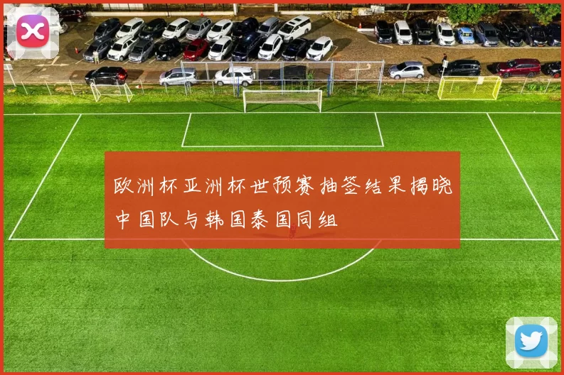 欧洲杯亚洲杯世预赛抽签结果揭晓中国队与韩国泰国同组